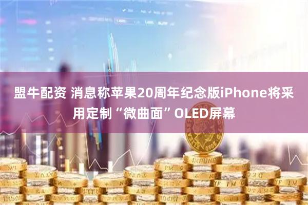盟牛配资 消息称苹果20周年纪念版iPhone将采用定制“微曲面”OLED屏幕