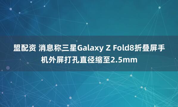盟配资 消息称三星Galaxy Z Fold8折叠屏手机外屏打孔直径缩至2.5mm